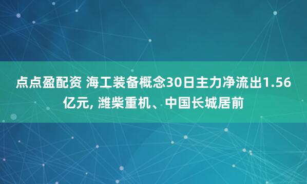 点点盈配资 海工装备概念30日主力净流出1.56亿元, 潍柴重机、中国长城居前