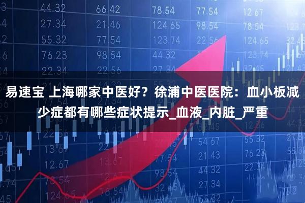 易速宝 上海哪家中医好？徐浦中医医院：血小板减少症都有哪些症状提示_血液_内脏_严重