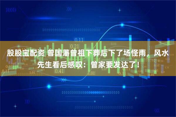 股股宝配资 曾国藩曾祖下葬后下了场怪雨，风水先生看后感叹：曾家要发达了！