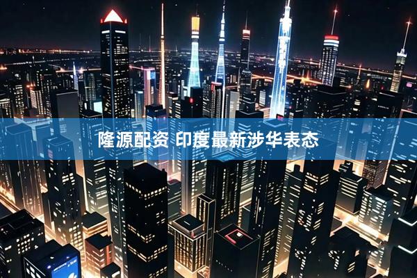 隆源配资 印度最新涉华表态