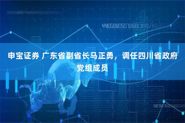 申宝证券 广东省副省长马正勇，调任四川省政府党组成员
