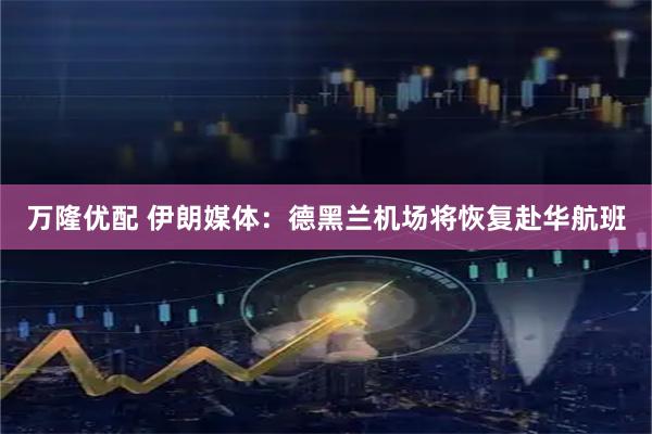 万隆优配 伊朗媒体：德黑兰机场将恢复赴华航班